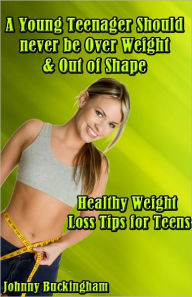 Title: A Young Teenager Should never be Over Weight & Out of Shape Healthy Weight Loss Tips for Teens, Author: Johnny Buckingham