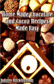 Title: Home Made Chocolate and Cocoa Recipes Made Easy, Author: Johnny Buckingham