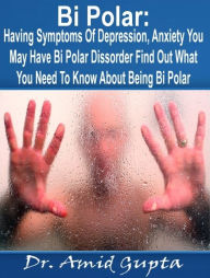 Title: Bi Polar: Having Symptoms Of Depression, Anxiety You May Have Bi Polar Dissorder Find Out What You Need To Know About Being Bi Polar, Author: Dr. Amid Gupta