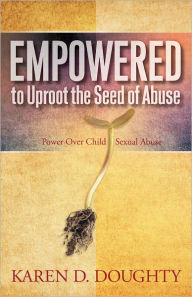 Title: Empowered to Uproot the Seed of Abuse: Power Over Child Sexual Abuse, Author: Karen Doughty www.empowered-to-uproot.com