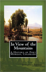 Title: In View of the Mountains: A History of Fort Morgan, Colorado, Author: Jennifer Patten