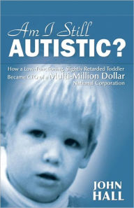 Title: AM I STILL AUTISTIC? How a Low-Functioning, Slightly Retarded Toddler Became CEO of a Multi-Million Dollar National Corporation, Author: Dr. John Hall