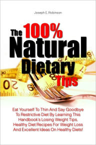 Title: The 100% Natural Dietary Tips: Eat Yourself To Thin And Say Goodbye To Restrictive Diet By Learning This Handbook’s Losing Weight Tips, Healthy Diet Recipes For Weight Loss And Excellent Ideas On Healthy Diets!, Author: Robinson