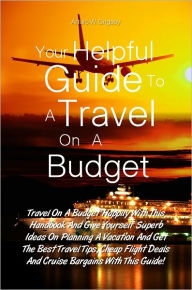 Title: Your Helpful Guide To A Travel On A Budget: Travel On A Budget Happily With This Handbook And Give Yourself Superb Ideas On Planning A Vacation And Get The Best Travel Tips, Cheap Flight Deals And Cruise Bargains With This Guide!, Author: Grigsby