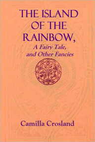 Title: THE ISLAND OF THE RAINBOW, a fairy tale, and other fancies, Author: Camilla Crosland