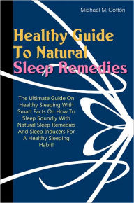 Title: Healthy Guide To Natural Sleep Remedies: The Ultimate Guide On Healthy Sleeping With Smart Facts On How To Sleep Soundly With Natural Sleep Remedies And Sleep Inducers For A Healthy Sleeping Habit!, Author: Cotton