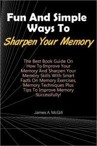 Title: Fun And Simple Ways To Sharpen Your Memory: The Best Book Guide On How To Improve Your Memory And Sharpen Your Memory Skills With Smart Facts On Memory Exercises, Memory Techniques Plus Tips To Improve Memory Successfully!, Author: Mcgill