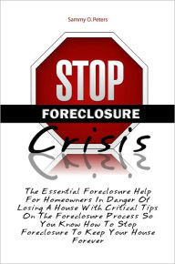 Title: Stop Foreclosure Crisis: The Essential Foreclosure Help For Homeowners In Danger Of Losing A House With Critical Tips On The Foreclosure Process So You Know How To Stop Foreclosure To Keep Your House Forever, Author: Sammy O. Peters