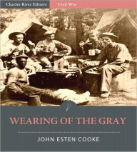 Title: Wearing of the Gray: Being Personal Portraits, Scenes, and Adventures of War (Illustrated), Author: John Esten Cooke