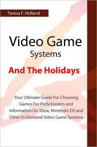 Title: Video Game Systems And The Holidays: Your Ultimate Guide For Choosing Games For PreSchoolers and Information On Xbox, Nintendo DS and Other In-Demand Video Game Systems, Author: Teresa F. Holland