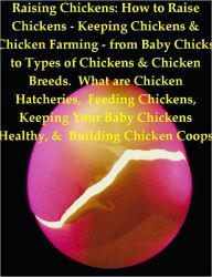 Title: Raising Chickens How to Raise Chickens - Keeping Chickens & Chicken Farming - from Baby Chicks to Types of Chickens & Chicken Breeds. What are Chicken Hatcheries, Feeding Chickens, Keeping Your Baby Chickens Healthy, & Building Chicken Coops, Author: Grant John Lamont