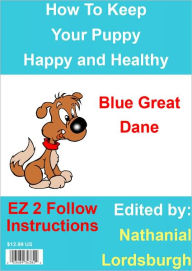 Title: How To Keep Your Blue Great Dane Happy and Healthy, Author: Nathanial Lordsburgh