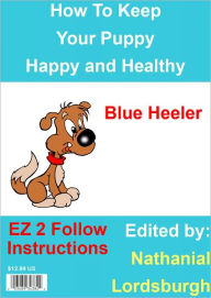 Title: How To Keep Your Blue Heeler Happy and Healthy, Author: Nathanial Lordsburgh