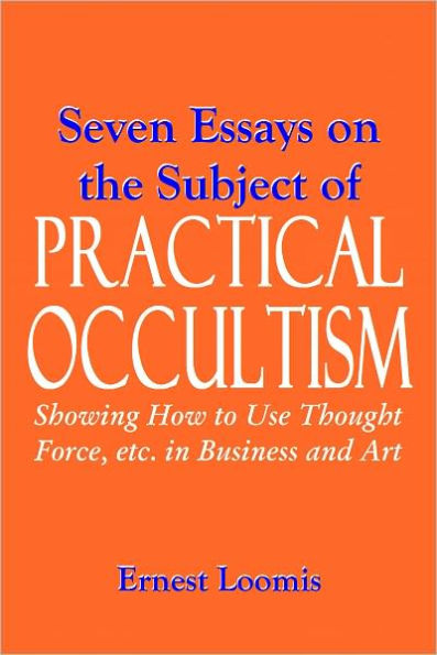 Seven Essays on the Subject of PRACTICAL OCCULTISM Showing How to Use Thought Force, etc. in Business and Art