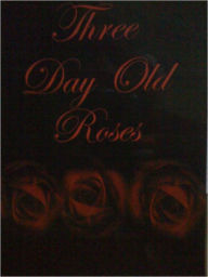 Title: Three Day Old Roses, Author: Cherice Rush-Hsrris