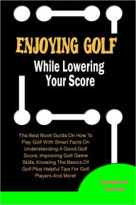 Title: Enjoy Golf While Lowering Your Score: The Best Book Guide On How To Play Golf With Smart Facts On Understanding A Good Golf Score, Improving Golf Game Skills, Knowing The Basics Of Golf Plus Helpful Tips For Golf Players And More!, Author: Landry