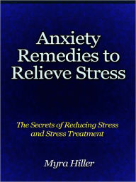 Title: Anxiety Remedies to Relieve Stress - The Secrets of Reducing Stress and Stress Treatment, Author: Myra Hiller
