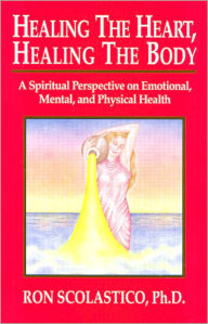 Title: Healing The Heart, Healing The Body: A Spiritual Perspective on Emotional, Mental, and Physical Health, Author: Ron Scolastico