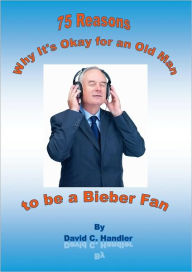 Title: Why It's Okay for an Old Man to be a Bieber Fan, Author: David Handler