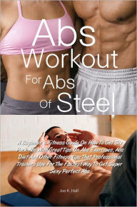 Title: Abs Workout for Abs Of Steel: A Beginner’s Fitness Guide On How To Get Six Pack Abs With Great Tips On Abs Exercises, Abs Diet And Other Fitness Tips That Professional Trainers Use For The Fastest Way To Get Super Sexy Perfect Abs, Author: Joe K. Hall