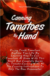 Title: Canning Tomatoes By Hand: Enjoy Fresh Tomatoes Anytime You Like By Learning How To Can Tomatoes At Home With This Short And Complete Guide On Tomato Canning With All The Canning Instructions To Help The New Homemaker, Author: Nancy P. Atherton