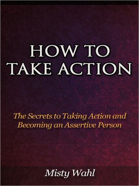 How to Take Action - The Secrets to Taking Action and Becoming an Assertive Person