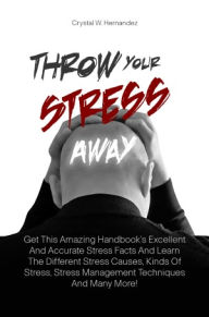 Title: Throw Your Stress Away: Get This Amazing Handbook’s Excellent And Accurate Stress Facts And Learn The Different Stress Causes, Kinds Of Stress, Stress Management Techniques And Many More!, Author: Hernandez