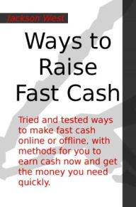 Title: Ways to Raise Fast Cash: Tried and tested ways to make fast cash online or offline, with methods for you to earn cash now and get the money you need quickly., Author: Jackson West