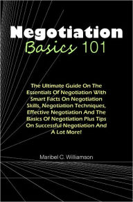 Title: Negotiation Basics 101: The Ultimate Guide On The Essentials Of Negotiation With Smart Facts On Negotiation Skills, Negotiation Techniques, Effective Negotiation And The Basics Of Negotiation Plus Tips On Successful Negotiation And A Lot More, Author: Williamson