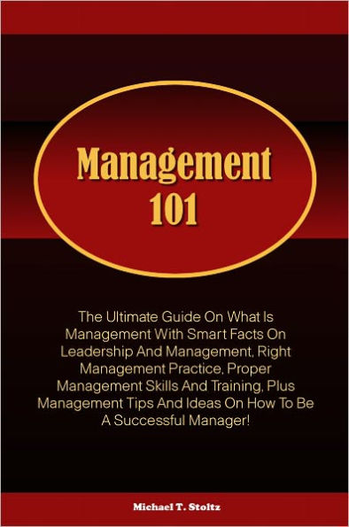 Management 101: The Ultimate Guide On What Is Management With Smart Facts On Leadership And Management, Right Management Practice, Proper Management Skills And Training, Plus Management Tips And Ideas On How To Be A Successful Manager!