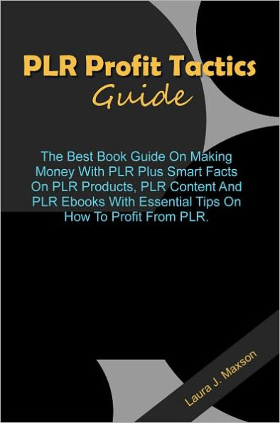 PLR Profit Tactics Guide: The Best Book Guide On Making Money With PLR Plus Smart Facts On PLR Products, PLR Content And PLR Ebooks With Essential Tips On How To Profit From PLR.