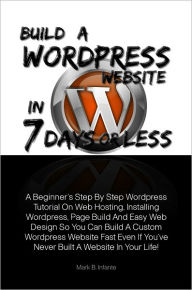Title: Build A Wordpress Website In 7 Days Or Less A Beginner’s Step By Step Wordpress Tutorial On Web Hosting, Installing Wordpress, Page Build And Easy Web Design So You Can Build A Custom Wordpress Website Fast Even If You've Never Built A Website In Y, Author: Mark B. Infante