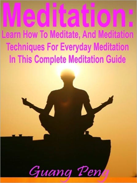 Meditation: Learn How To Meditate, And Meditation Techniques For Everyday Meditation In This Complete Meditation Guide