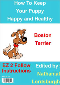 Title: How To Keep Your Boston Terrier Happy and Healthy, Author: Nathanial Lordsburgh