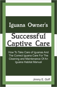 Title: Iguana Owner's Successful Captive Care: How To Take Care of Iguanas And The Correct Iguana Care For The Cleaning and Maintenance Of An Iguana Habitat Manual, Author: Jimmy E. Goff