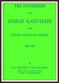 Title: The Suppression of the African Slave Trade to the United States of America 1638-1870, Author: W E Burghardt Du Bois