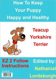 Title: How To Keep Your Teacup Yorkshire Terrier Happy and Healthy, Author: Nathanial Lordsburgh