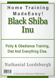 Title: Potty And Obedience Training, Diet And Everything Else For Your Black Shiba Inu, Author: Nathanial Lordsburgh