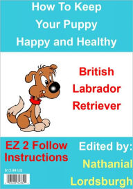 Title: How To Keep Your British Labrador Retriever Happy and Healthy, Author: Nathanial Lordsburgh