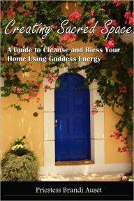 Title: Creating Sacred Space: A Guide to Cleanse and Bless Your Home Using Goddess Energy, Author: Priestess Brandi Auset