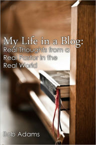 Title: My Life in a Blog: Real Thoughts from a Real Pastor in the Real World, Author: Bob Adams