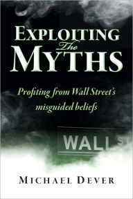 Title: Exploiting the Myths: Profiting from Wall Street's misguided beliefs, Author: Michael Dever