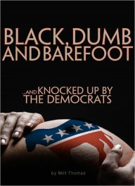 Title: BLACK, DUMB and BAREFOOT...AND KNOCKED UP BY THE DEMOCRATS, Author: Milt Thomas