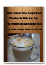 Title: How To Make Great Cappuccinos-If You Love To Make Your Own You Will Find Enough Recipes Here and You May Even Come Up With One Of Your Own, Author: Sandy Hall