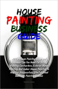 Title: House Painting Business Guide: All The House Painting Ideas and Business Tips You Need For Hiring Painting Contractors, Exterior Home Painting And Indoor House Painting To Help You Successfully Start A Small Business Painting Houses, Author: Yani H. Cortez
