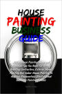 House Painting Business Guide: All The House Painting Ideas and Business Tips You Need For Hiring Painting Contractors, Exterior Home Painting And Indoor House Painting To Help You Successfully Start A Small Business Painting Houses