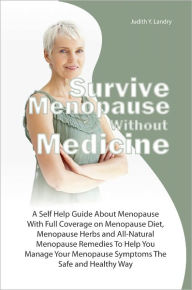 Title: Survive Menopause Without Medicine: A Self Help Guide About Menopause With Full Coverage on Menopause Diet, Menopause Herbs and All-Natural Menopause Remedies To Help You Manage Your Menopause Symptoms The Safe and Healthy Way, Author: Judith Y. Landry