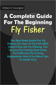 Title: A Complete Guide For The Beginning Fly-Fisher : The Best Book Guide For Fly Fishers On How To Fly Fish With Smart Facts On Fly Fishing, The Various Fly Fishing Rods Used, The Different Fly Fishing Equipments And A Lot More Tips To Guide You!, Author: Covington