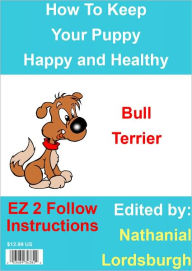 Title: How To Keep Your Bull Terrier Happy and Healthy, Author: Nathanial Lordsburgh