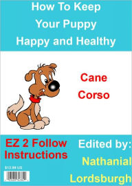 Title: How To Keep Your Cane Corso Happy and Healthy, Author: Nathanial Lordsburgh